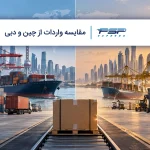 مقایسه واردات از چین و دبی از نظر سرمایه، حمل و قوانین گمرکی